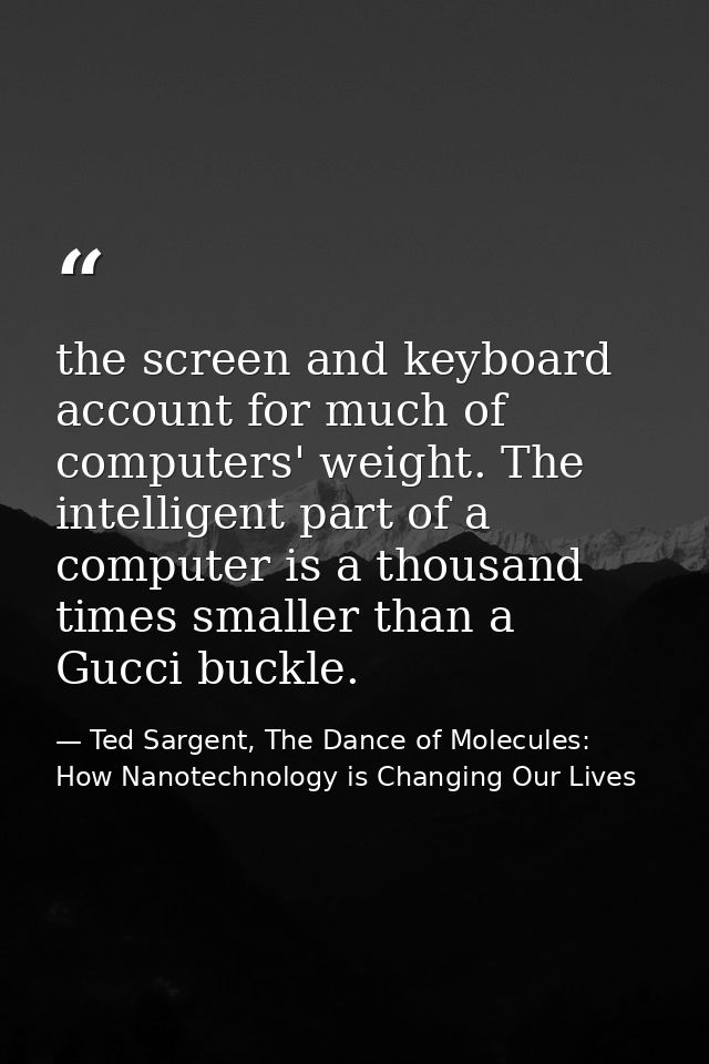 the screen and keyboard account for much of computers' weight. The intelligent part of a computer is a thousand times sm — Ted Sargent, The Dance of Molecules: How Nanotechnology is Changing Our Lives