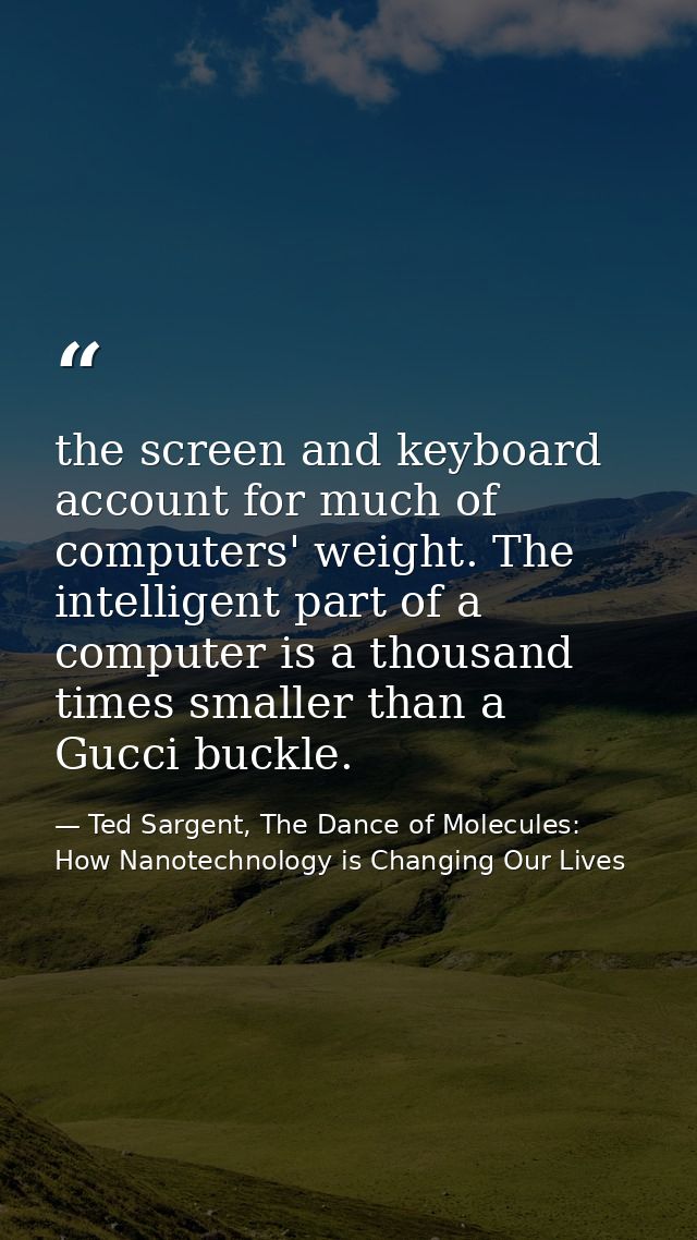the screen and keyboard account for much of computers' weight. The intelligent part of a computer is a thousand times sm — Ted Sargent, The Dance of Molecules: How Nanotechnology is Changing Our Lives