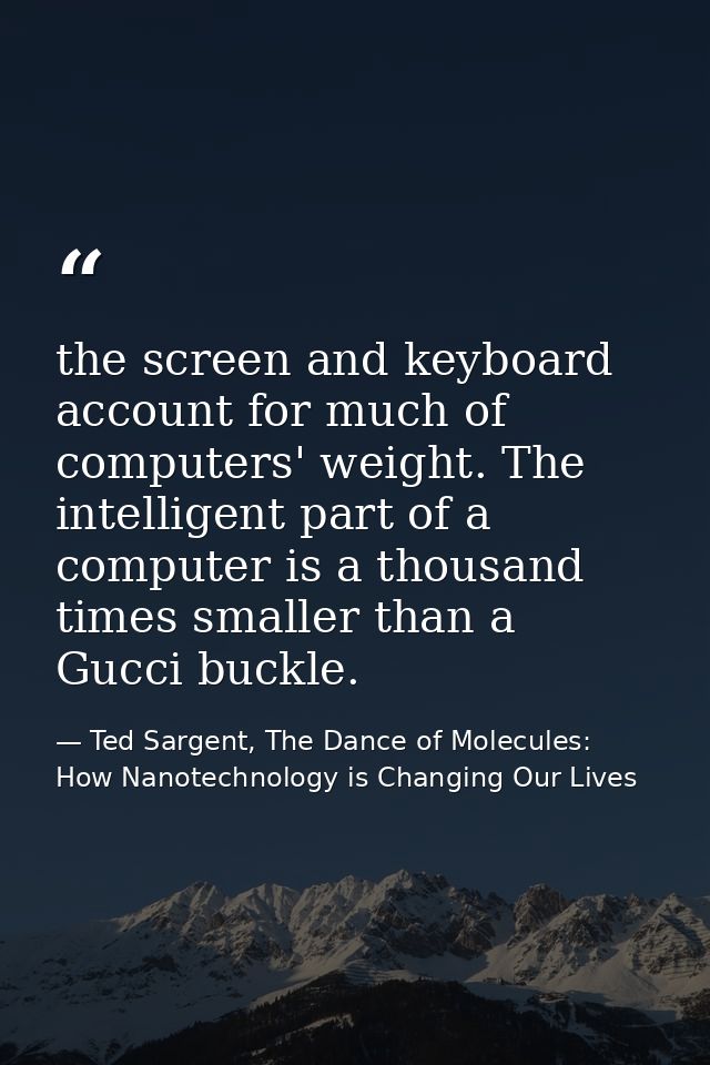 the screen and keyboard account for much of computers' weight. The intelligent part of a computer is a thousand times sm — Ted Sargent, The Dance of Molecules: How Nanotechnology is Changing Our Lives