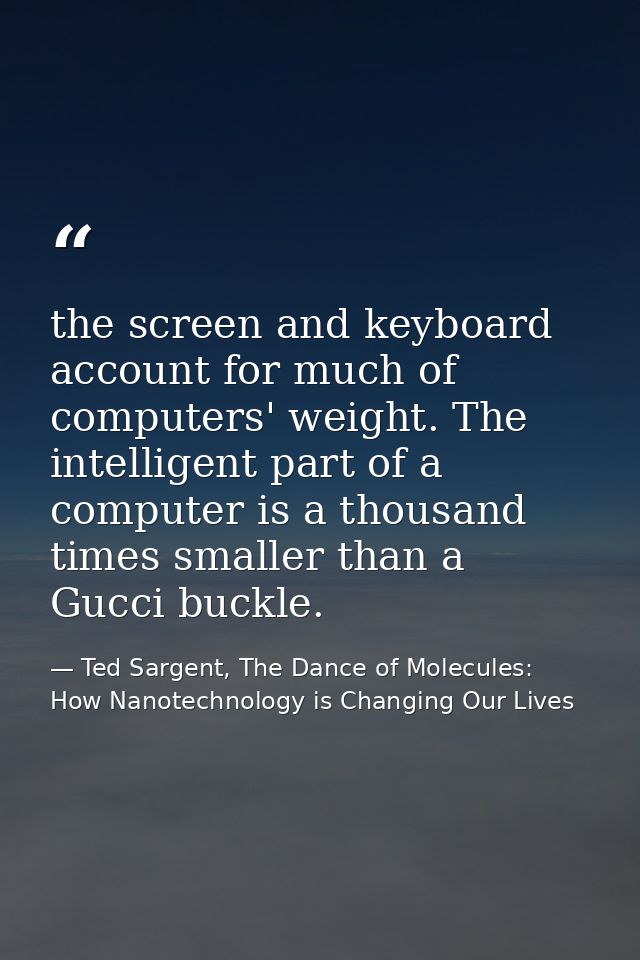 the screen and keyboard account for much of computers' weight. The intelligent part of a computer is a thousand times sm — Ted Sargent, The Dance of Molecules: How Nanotechnology is Changing Our Lives