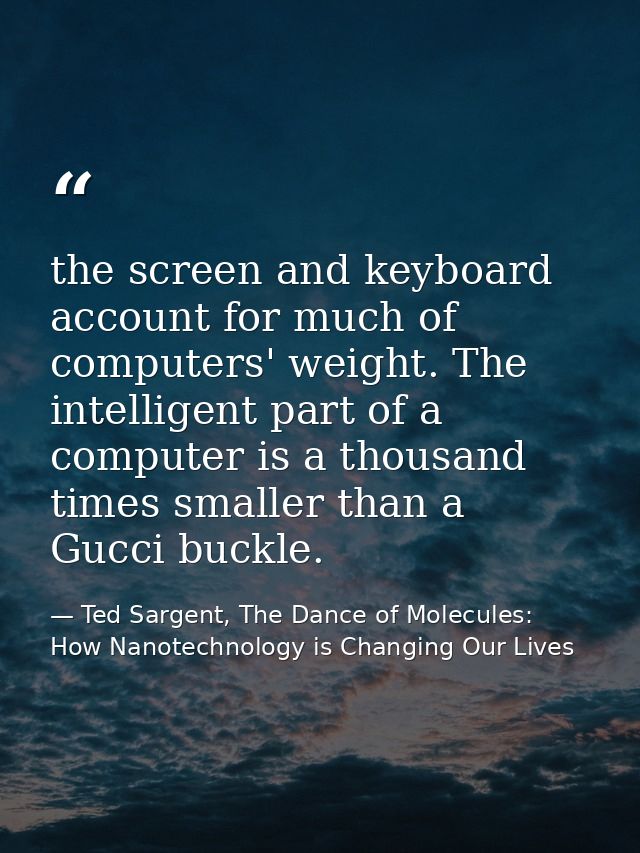 the screen and keyboard account for much of computers' weight. The intelligent part of a computer is a thousand times sm — Ted Sargent, The Dance of Molecules: How Nanotechnology is Changing Our Lives