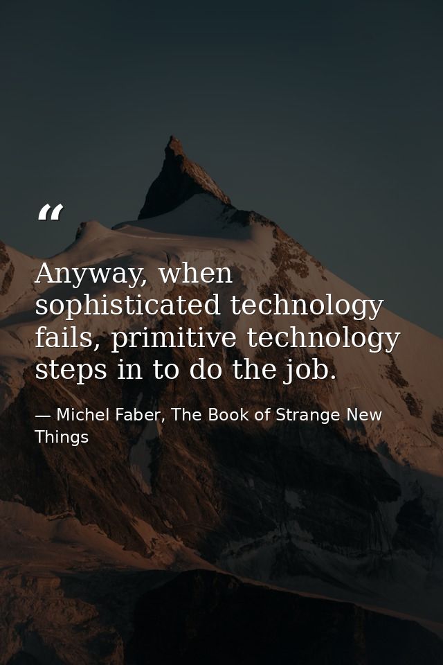 Anyway, when sophisticated technology fails, primitive technology steps in to do the job. — Michel Faber, The Book of Strange New Things