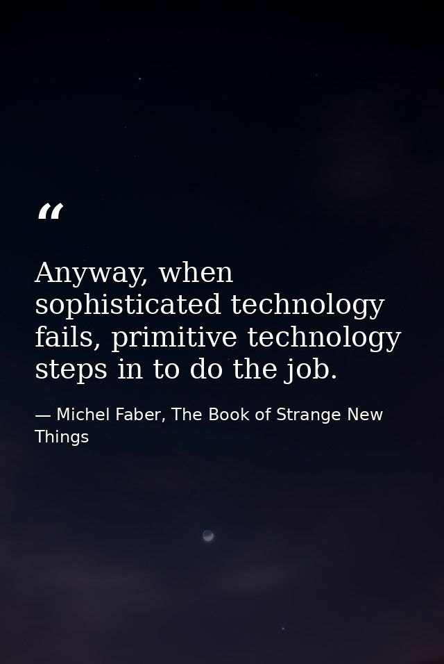 Anyway, when sophisticated technology fails, primitive technology steps in to do the job. — Michel Faber, The Book of Strange New Things