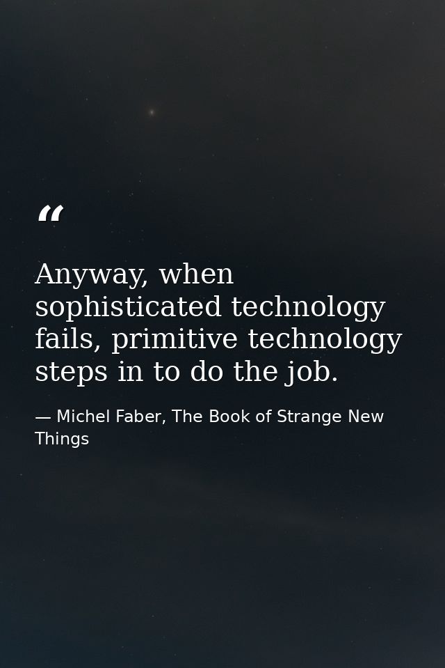 Anyway, when sophisticated technology fails, primitive technology steps in to do the job. — Michel Faber, The Book of Strange New Things