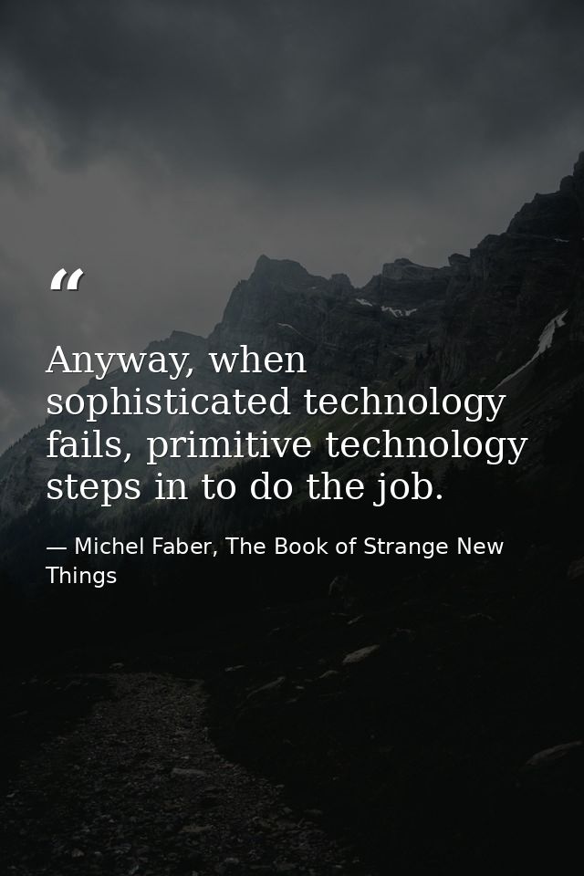 Anyway, when sophisticated technology fails, primitive technology steps in to do the job. — Michel Faber, The Book of Strange New Things