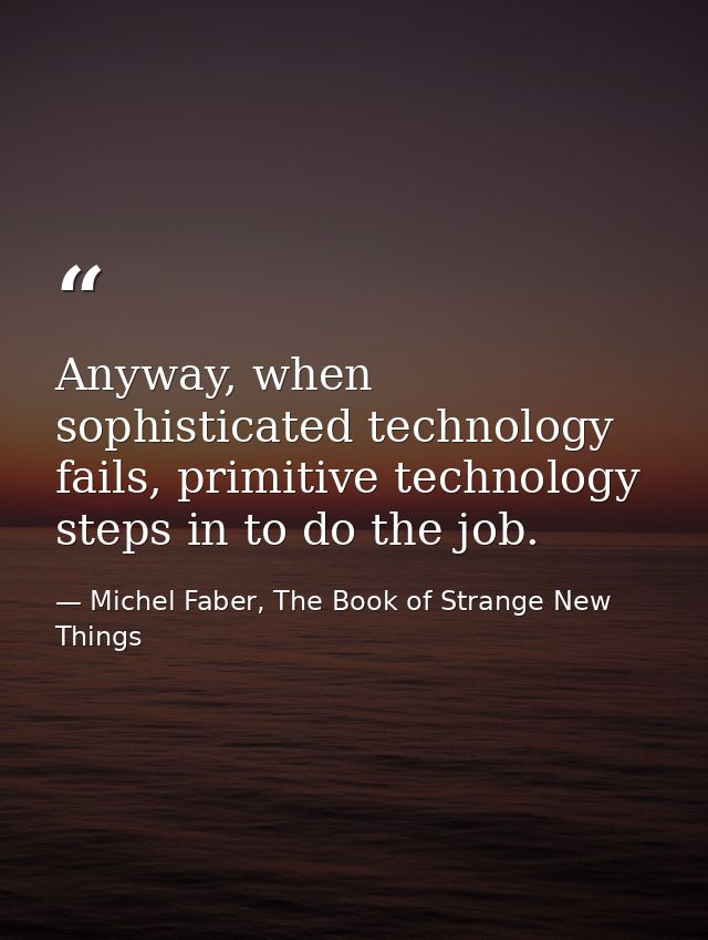 Anyway, when sophisticated technology fails, primitive technology steps in to do the job. — Michel Faber, The Book of Strange New Things