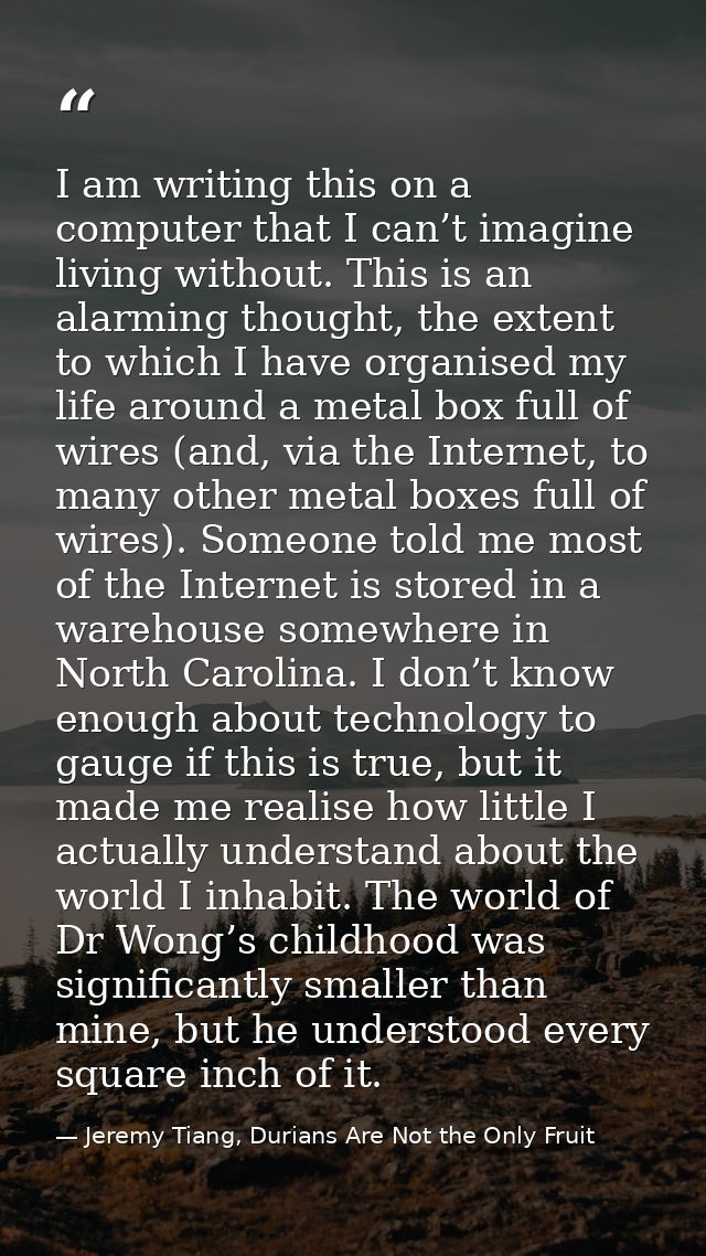 I am writing this on a computer that I can’t imagine living without. This is an alarming thought, the extent to which I  — Jeremy Tiang, Durians Are Not the Only Fruit