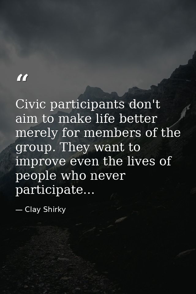 Civic participants don't aim to make life better merely for members of the group. They want to improve even the lives of — Clay Shirky