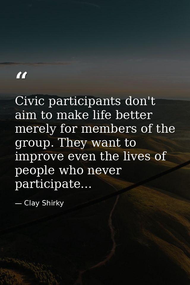 Civic participants don't aim to make life better merely for members of the group. They want to improve even the lives of — Clay Shirky