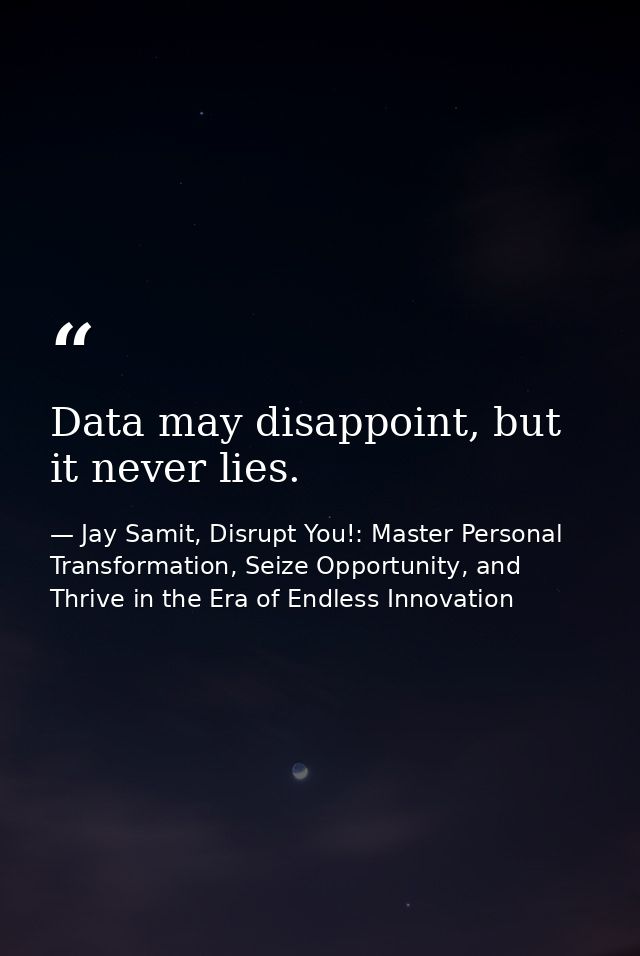 Data may disappoint, but it never lies. — Jay Samit, Disrupt You!: Master Personal Transformation, Seize Opportunity, and Thrive in the Era of Endless Innovation