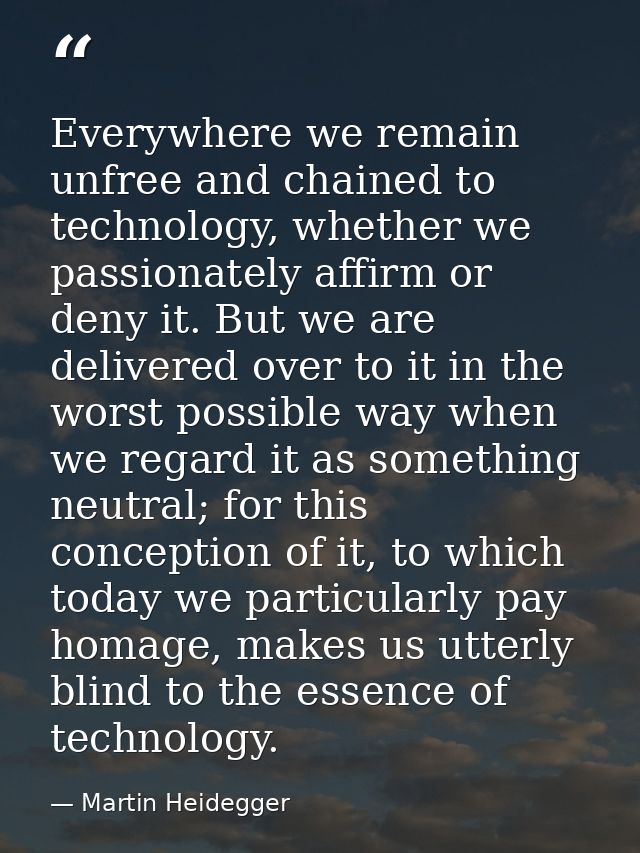 Everywhere we remain unfree and chained to technology, whether we passionately affirm or deny it. But we are delivered o — Martin Heidegger