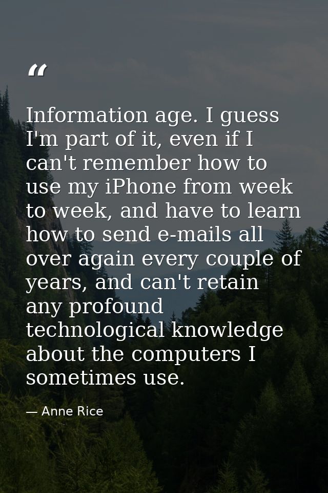 Information age. I guess I'm part of it, even if I can't remember how to use my iPhone from week to week, and have to le — Anne Rice