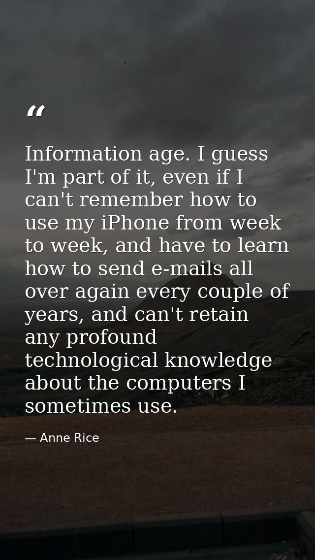 Information age. I guess I'm part of it, even if I can't remember how to use my iPhone from week to week, and have to le — Anne Rice