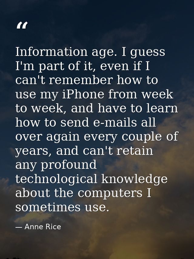 Information age. I guess I'm part of it, even if I can't remember how to use my iPhone from week to week, and have to le — Anne Rice