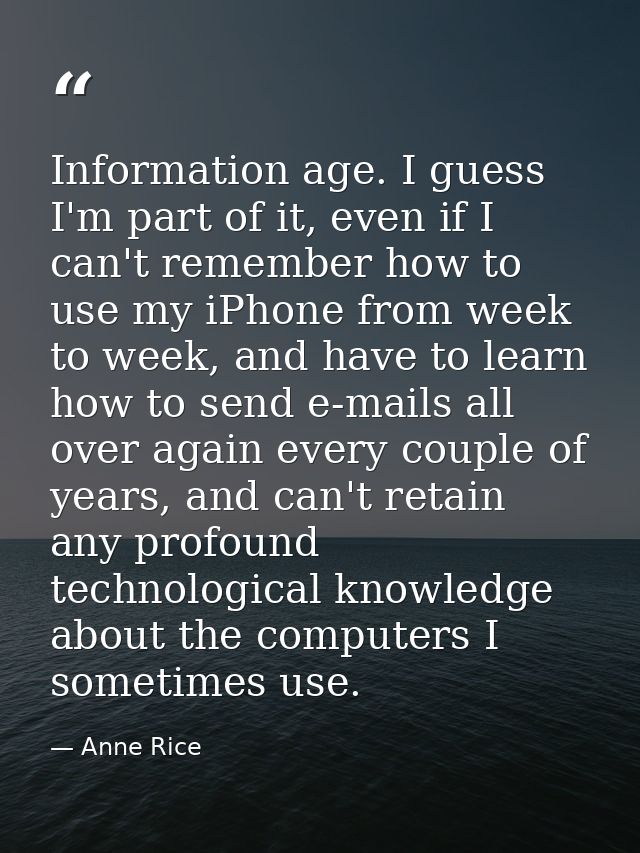 Information age. I guess I'm part of it, even if I can't remember how to use my iPhone from week to week, and have to le — Anne Rice