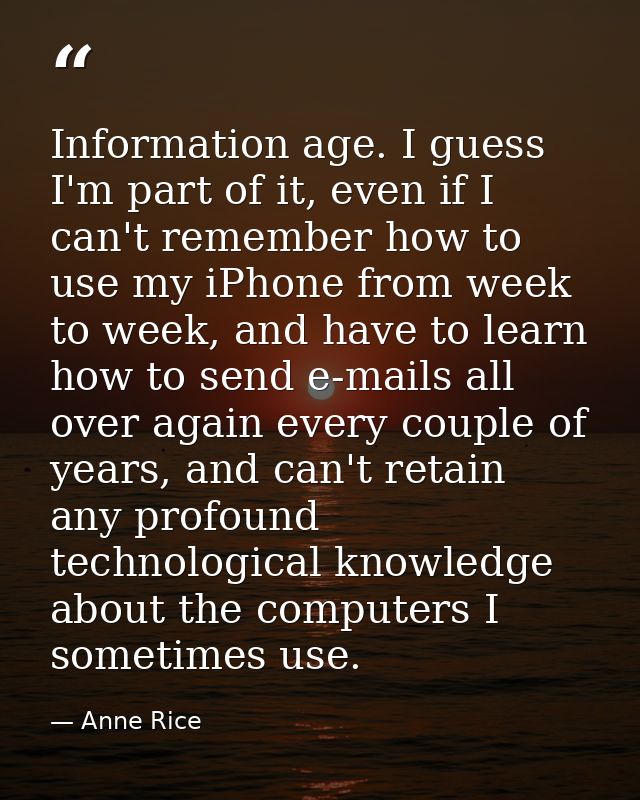 Information age. I guess I'm part of it, even if I can't remember how to use my iPhone from week to week, and have to le — Anne Rice