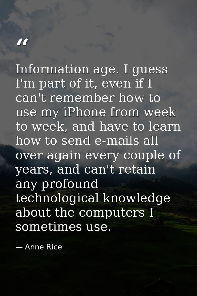 Information age. I guess I'm part of it, even if I can't remember how to use my iPhone from week to week, and have to le — Anne Rice