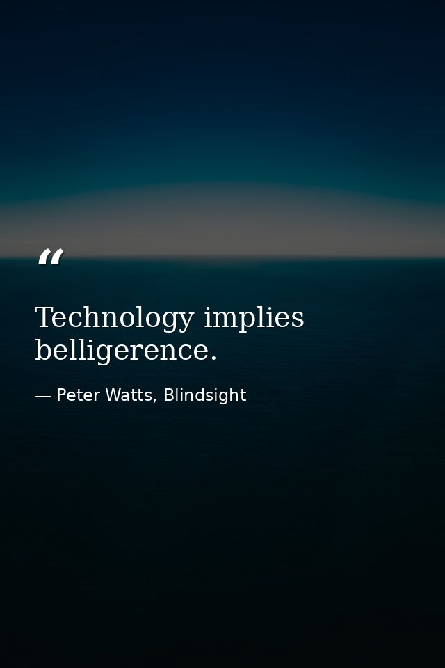 Technology implies belligerence. — Peter Watts, Blindsight