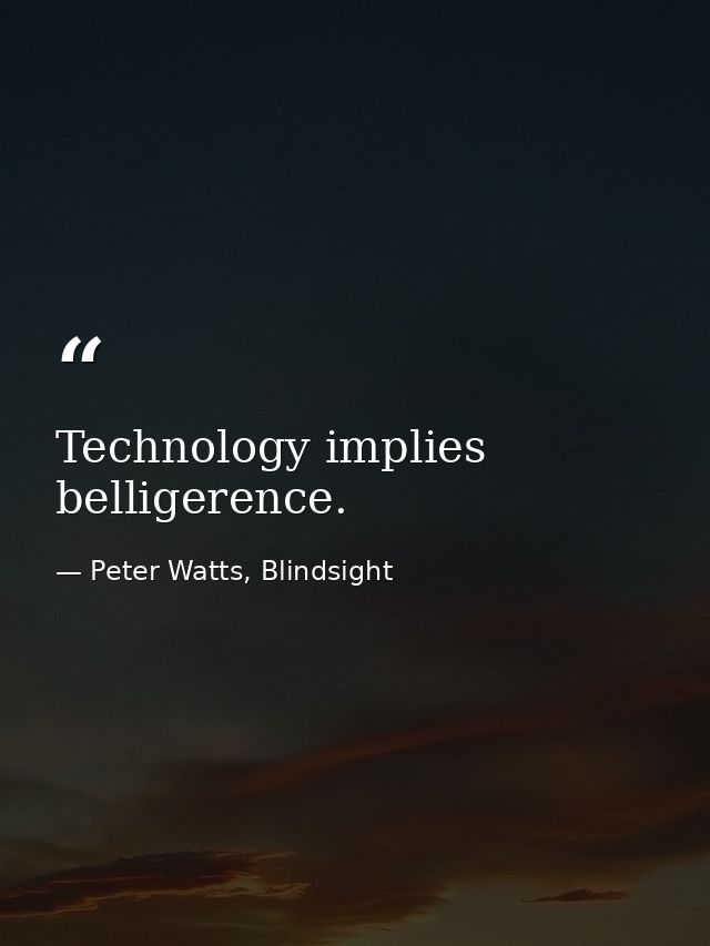 Technology implies belligerence. — Peter Watts, Blindsight