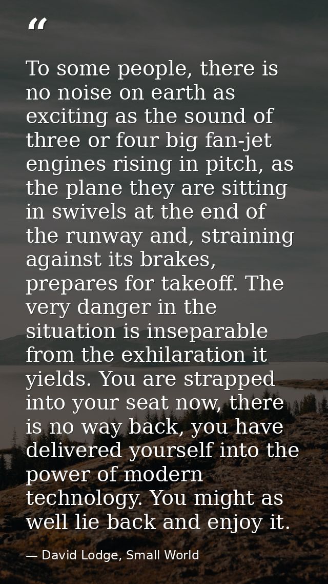 To some people, there is no noise on earth as exciting as the sound of three or four big fan-jet engines rising in pitch — David Lodge, Small World