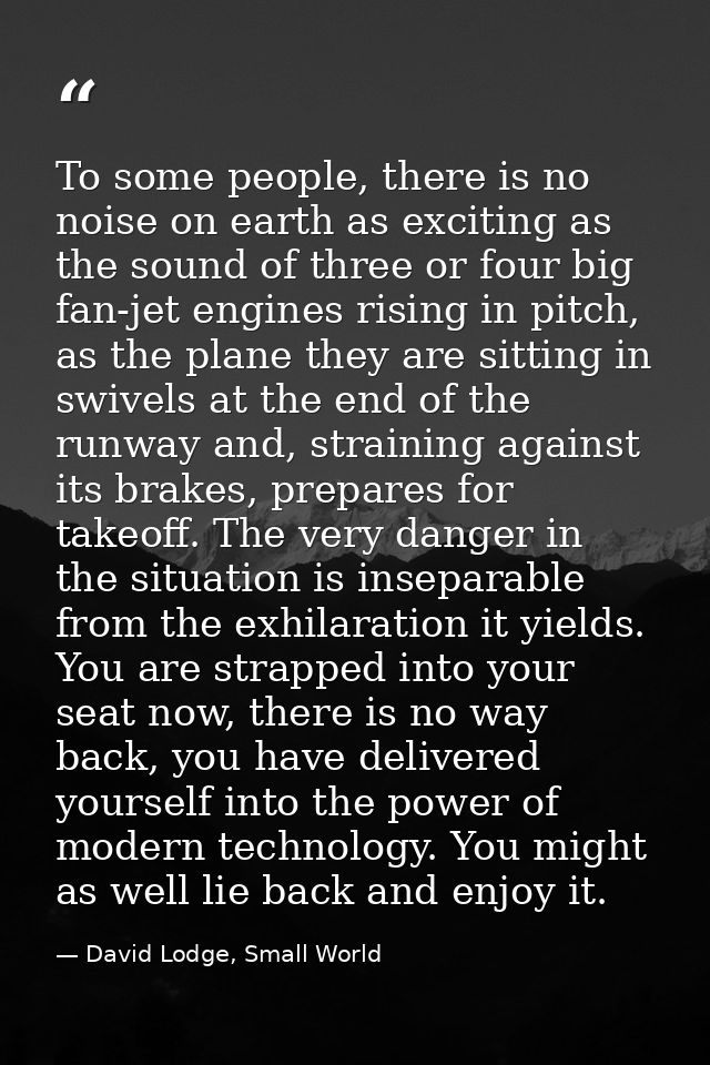 To some people, there is no noise on earth as exciting as the sound of three or four big fan-jet engines rising in pitch — David Lodge, Small World
