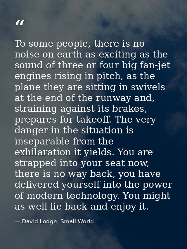 To some people, there is no noise on earth as exciting as the sound of three or four big fan-jet engines rising in pitch — David Lodge, Small World