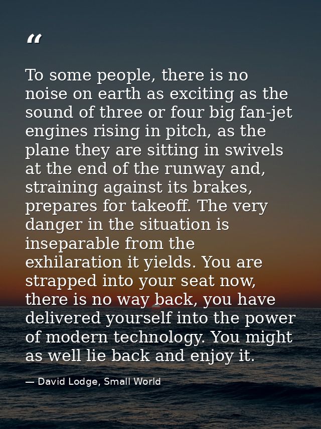 To some people, there is no noise on earth as exciting as the sound of three or four big fan-jet engines rising in pitch — David Lodge, Small World