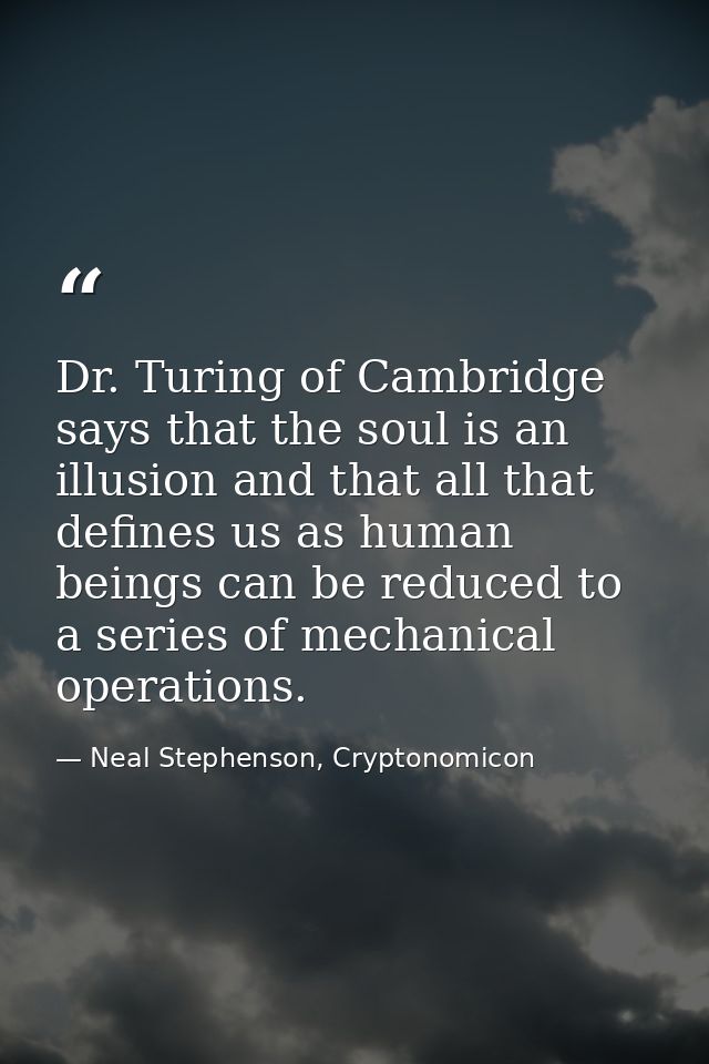 Dr. Turing of Cambridge says that the soul is an illusion and that all that defines us as human beings can be reduced to — Neal Stephenson, Cryptonomicon