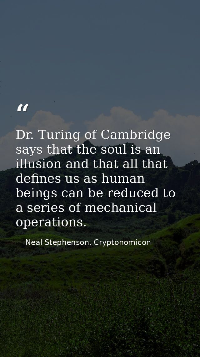Dr. Turing of Cambridge says that the soul is an illusion and that all that defines us as human beings can be reduced to — Neal Stephenson, Cryptonomicon