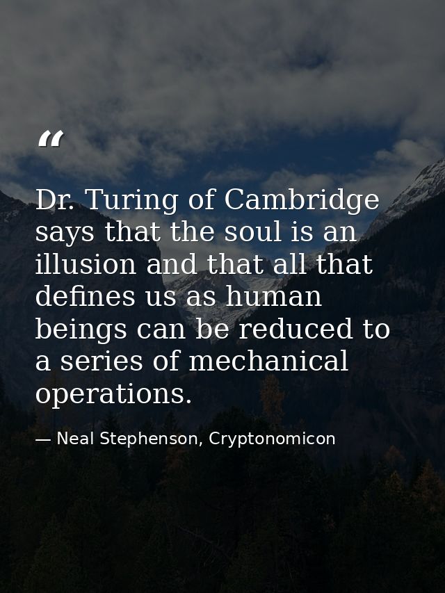 Dr. Turing of Cambridge says that the soul is an illusion and that all that defines us as human beings can be reduced to — Neal Stephenson, Cryptonomicon