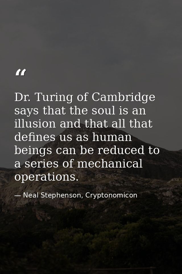Dr. Turing of Cambridge says that the soul is an illusion and that all that defines us as human beings can be reduced to — Neal Stephenson, Cryptonomicon