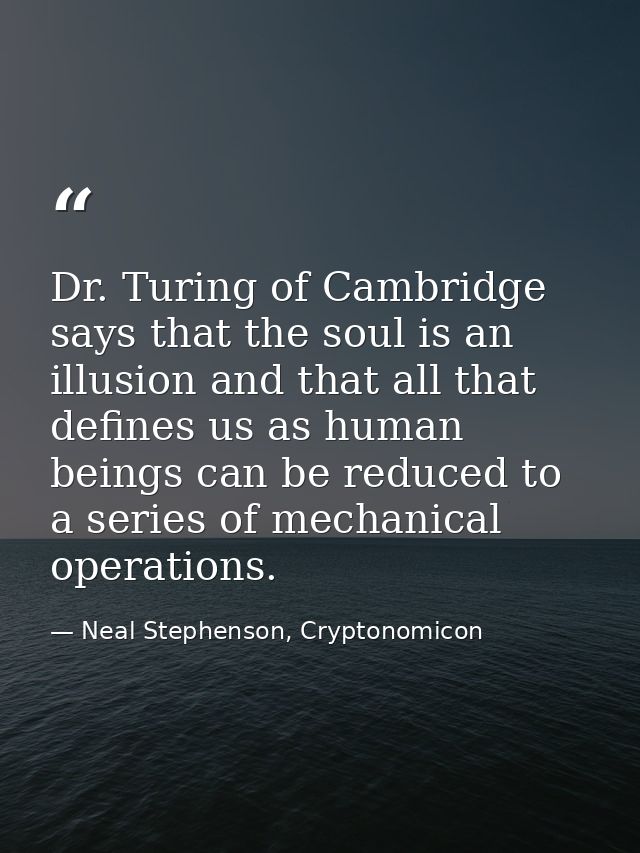 Dr. Turing of Cambridge says that the soul is an illusion and that all that defines us as human beings can be reduced to — Neal Stephenson, Cryptonomicon
