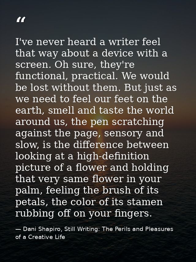 I've never heard a writer feel that way about a device with a screen. Oh sure, they're functional, practical. We would b — Dani Shapiro, Still Writing: The Perils and Pleasures of a Creative Life