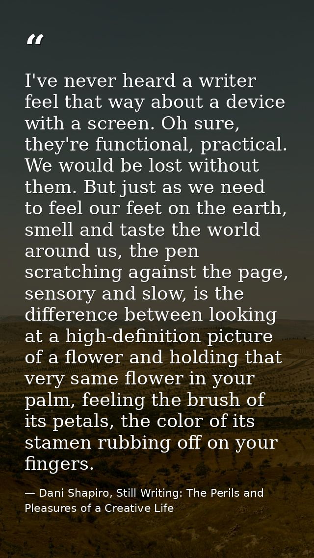 I've never heard a writer feel that way about a device with a screen. Oh sure, they're functional, practical. We would b — Dani Shapiro, Still Writing: The Perils and Pleasures of a Creative Life