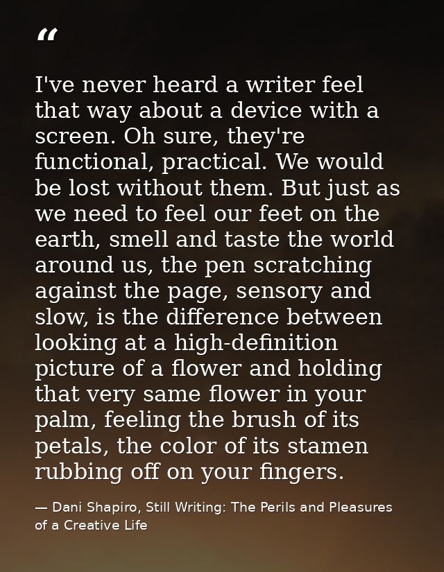 I've never heard a writer feel that way about a device with a screen. Oh sure, they're functional, practical. We would b — Dani Shapiro, Still Writing: The Perils and Pleasures of a Creative Life