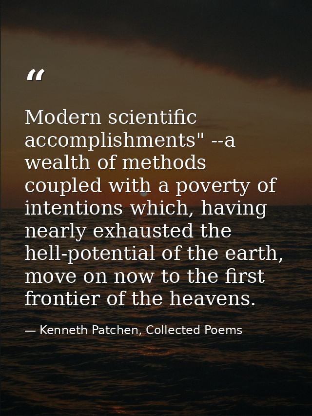 Modern scientific accomplishments" --a wealth of methods coupled with a poverty of intentions which, having nearly exhau — Kenneth Patchen, Collected Poems
