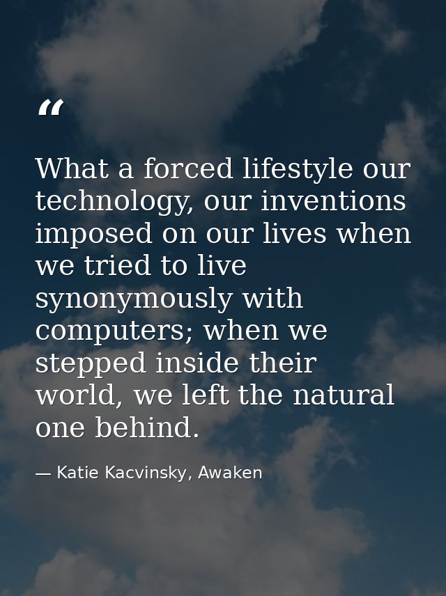 What a forced lifestyle our technology, our inventions imposed on our lives when we tried to live synonymously with comp — Katie Kacvinsky, Awaken