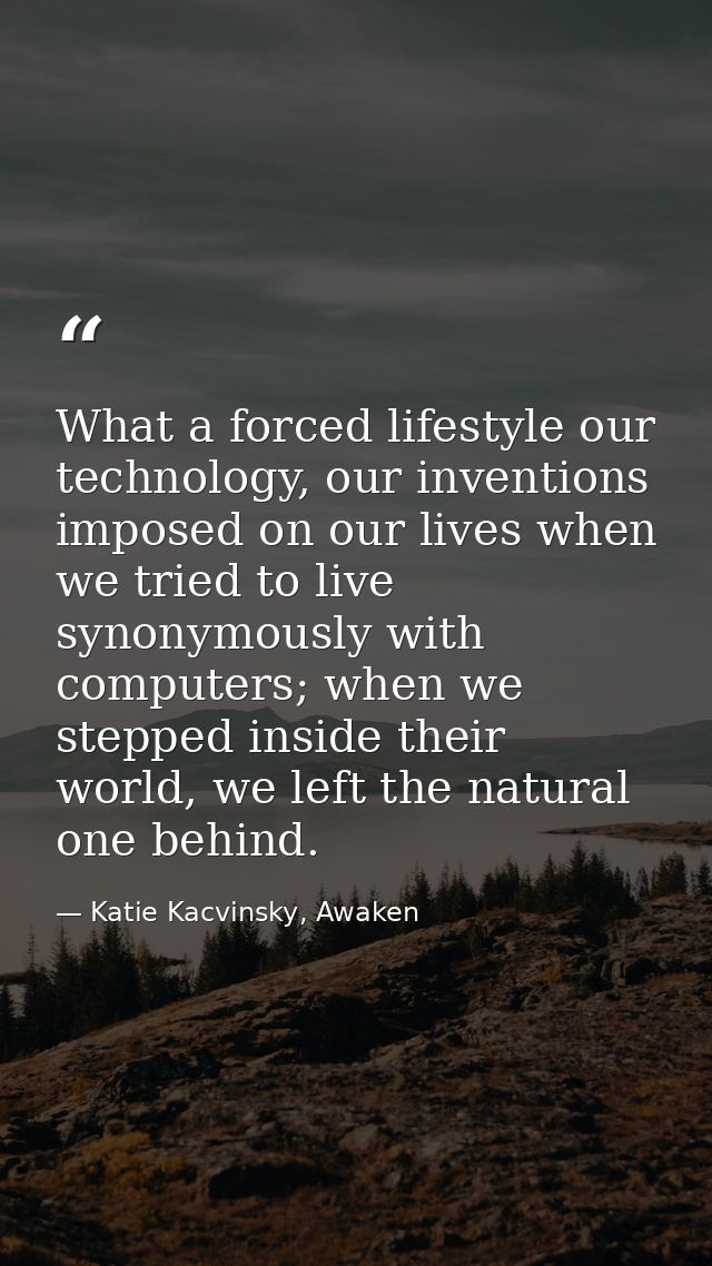 What a forced lifestyle our technology, our inventions imposed on our lives when we tried to live synonymously with comp — Katie Kacvinsky, Awaken