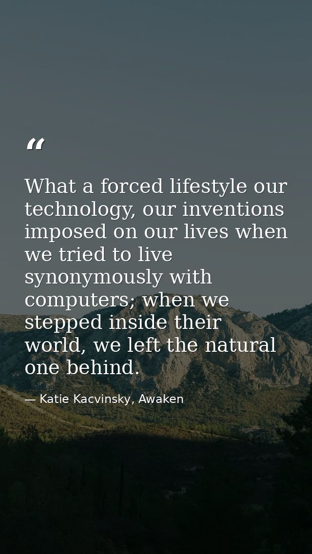 What a forced lifestyle our technology, our inventions imposed on our lives when we tried to live synonymously with comp — Katie Kacvinsky, Awaken