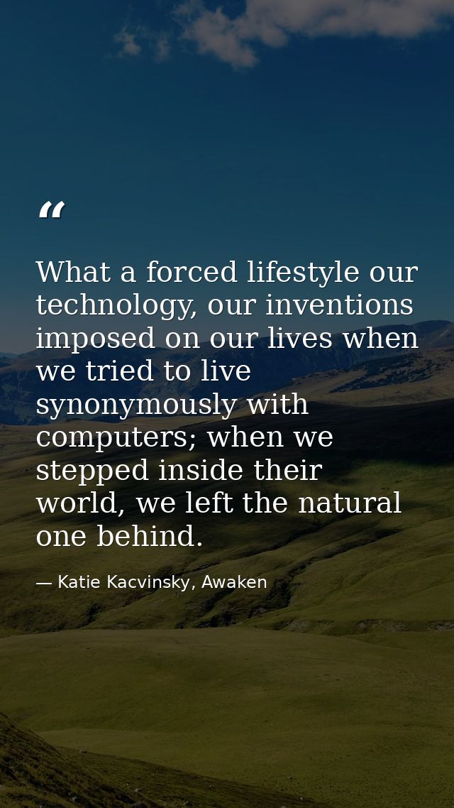 What a forced lifestyle our technology, our inventions imposed on our lives when we tried to live synonymously with comp — Katie Kacvinsky, Awaken