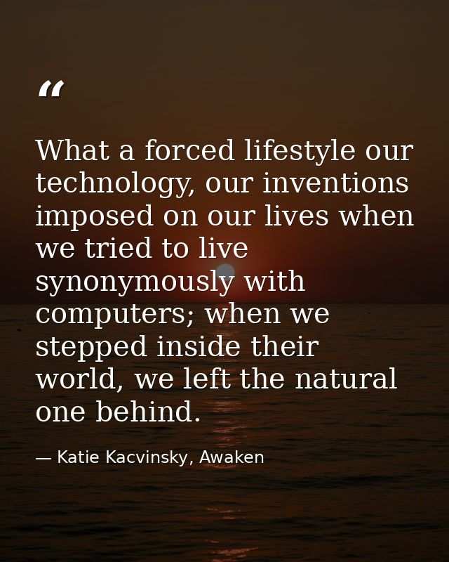 What a forced lifestyle our technology, our inventions imposed on our lives when we tried to live synonymously with comp — Katie Kacvinsky, Awaken