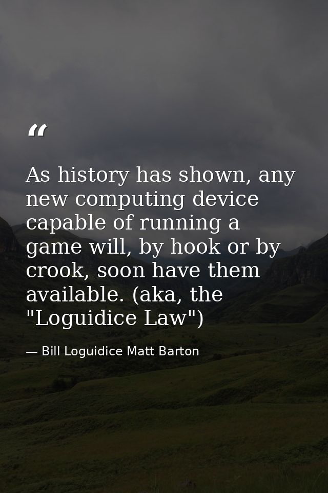 As history has shown, any new computing device capable of running a game will, by hook or by crook, soon have them avail — Bill Loguidice Matt Barton