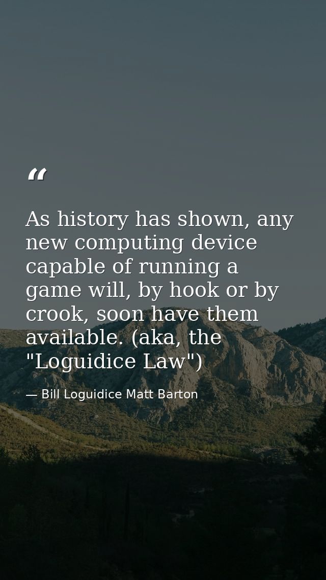 As history has shown, any new computing device capable of running a game will, by hook or by crook, soon have them avail — Bill Loguidice Matt Barton