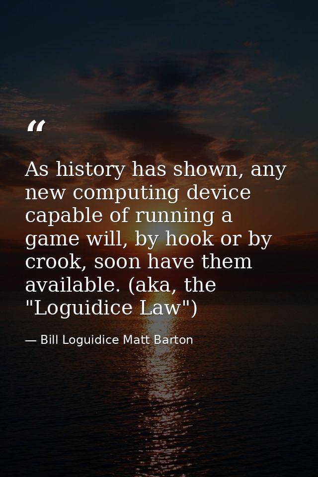 As history has shown, any new computing device capable of running a game will, by hook or by crook, soon have them avail — Bill Loguidice Matt Barton
