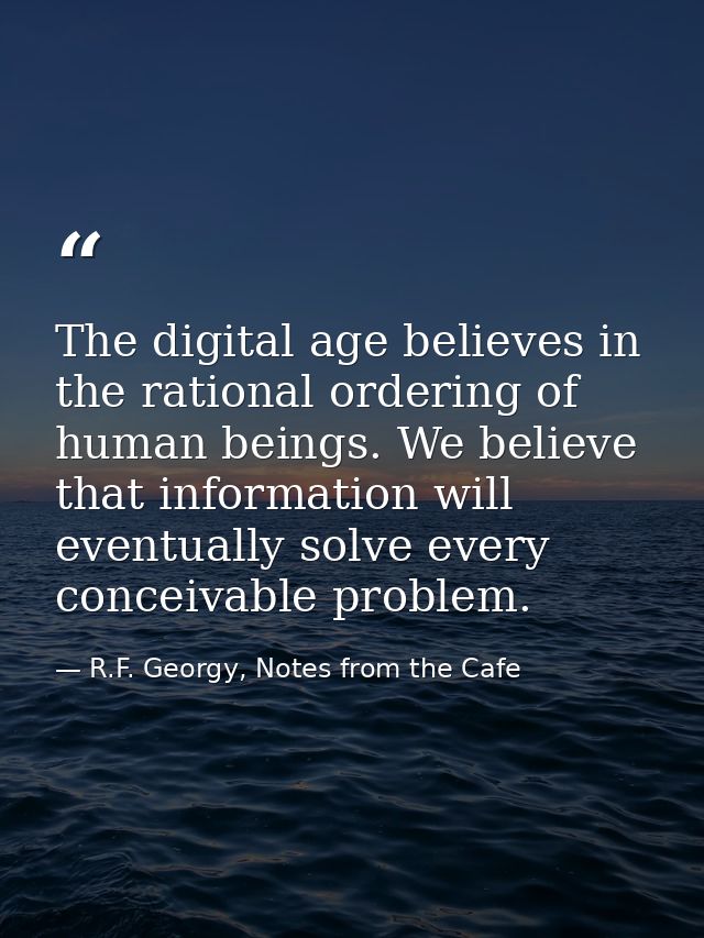 The digital age believes in the rational ordering of human beings. We believe that information will eventually solve eve — R.F. Georgy, Notes from the Cafe