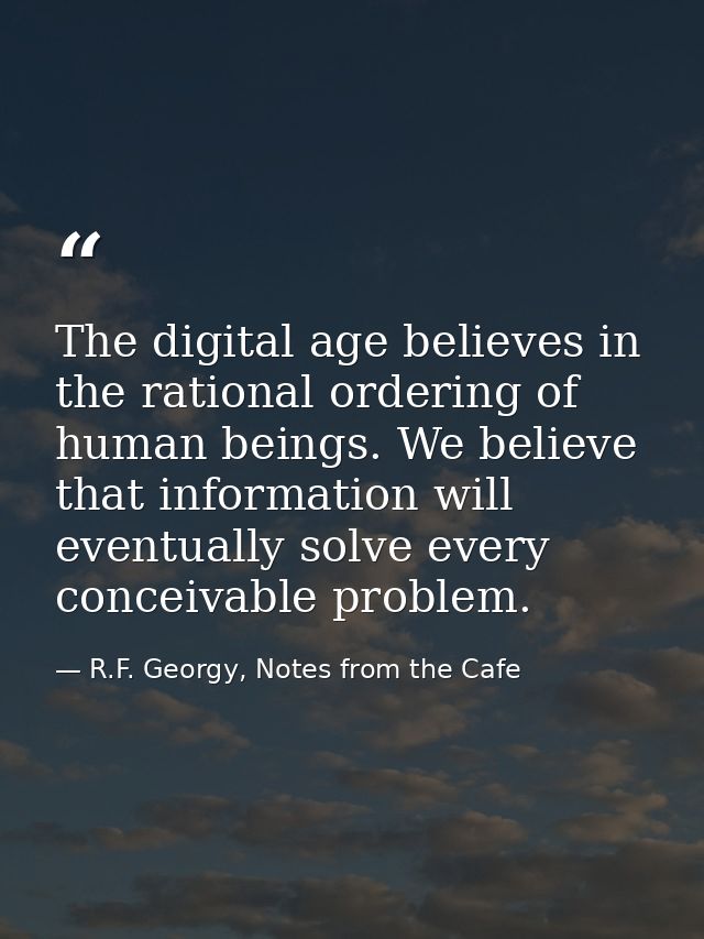 The digital age believes in the rational ordering of human beings. We believe that information will eventually solve eve — R.F. Georgy, Notes from the Cafe