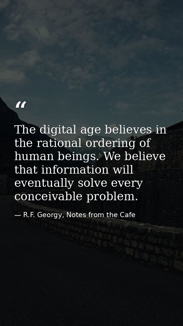 The digital age believes in the rational ordering of human beings. We believe that information will eventually solve eve — R.F. Georgy, Notes from the Cafe