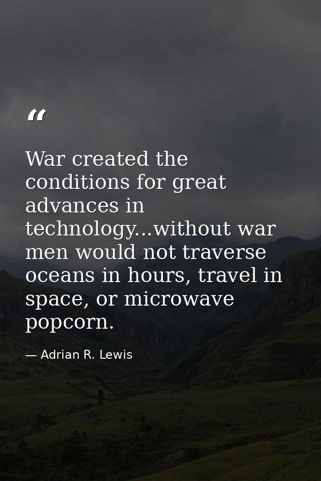 War created the conditions for great advances in technology...without war men would not traverse oceans in hours, travel — Adrian R. Lewis