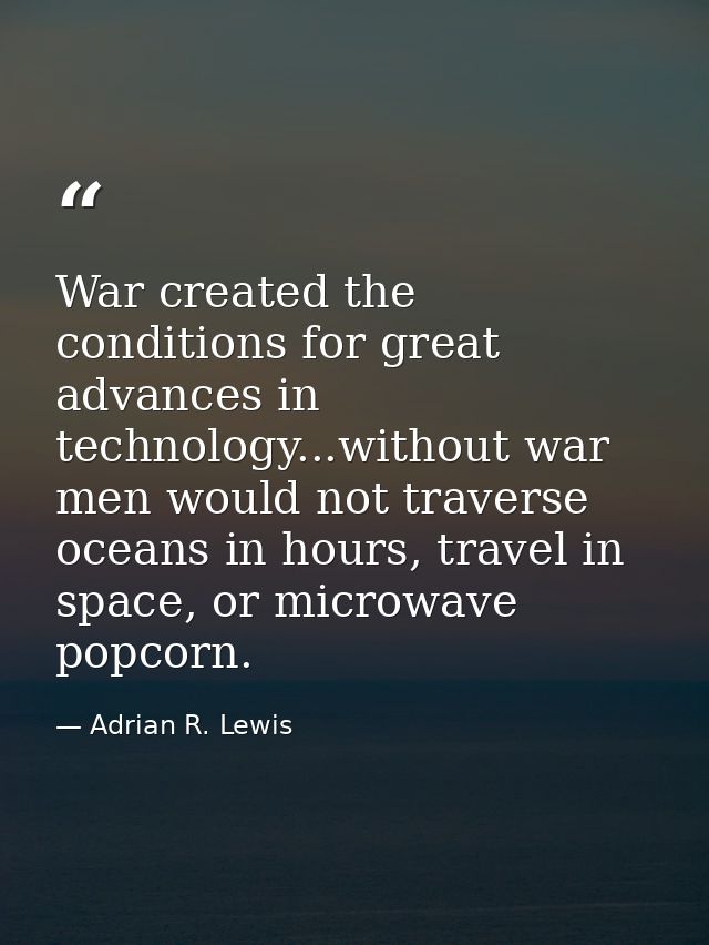 War created the conditions for great advances in technology...without war men would not traverse oceans in hours, travel — Adrian R. Lewis