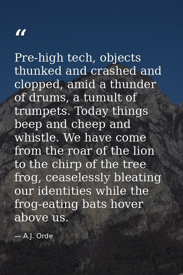 Pre-high tech, objects thunked and crashed and clopped, amid a thunder of drums, a tumult of trumpets. Today things beep — A.J. Orde